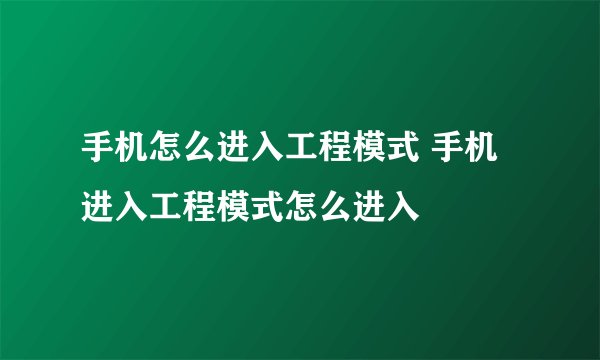 手机怎么进入工程模式 手机进入工程模式怎么进入