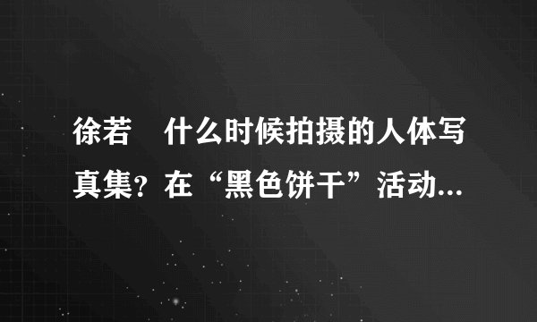 徐若瑄什么时候拍摄的人体写真集？在“黑色饼干”活动期间之前还是之后？？