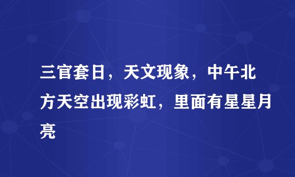三官套日，天文现象，中午北方天空出现彩虹，里面有星星月亮