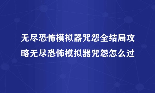 无尽恐怖模拟器咒怨全结局攻略无尽恐怖模拟器咒怨怎么过