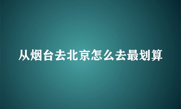 从烟台去北京怎么去最划算