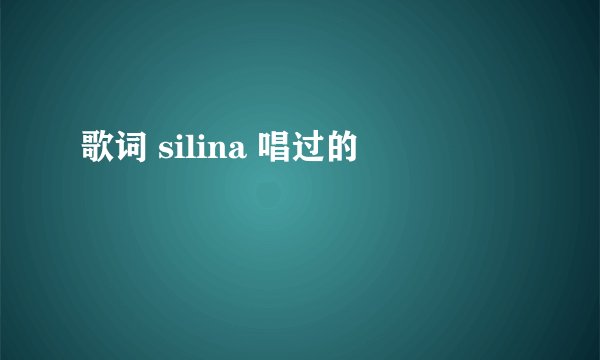 歌词 silina 唱过的