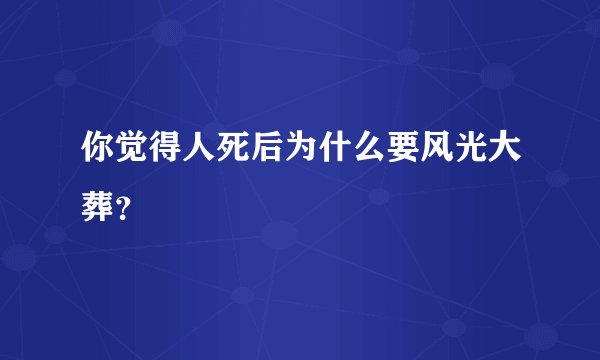 你觉得人死后为什么要风光大葬？