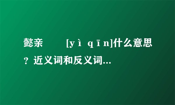 懿亲   [yì qīn]什么意思？近义词和反义词是什么？英文翻译是什么？