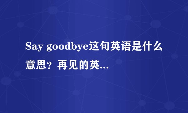 Say goodbye这句英语是什么意思？再见的英语怎么写谁知道帮我一下