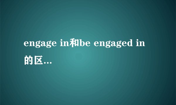 engage in和be engaged in的区别是什么？