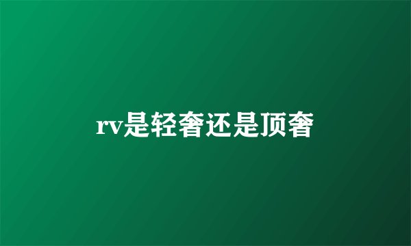 rv是轻奢还是顶奢