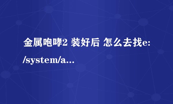 金属咆哮2 装好后 怎么去找e:/system/apps/MB2  文件？