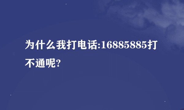 为什么我打电话:16885885打不通呢?