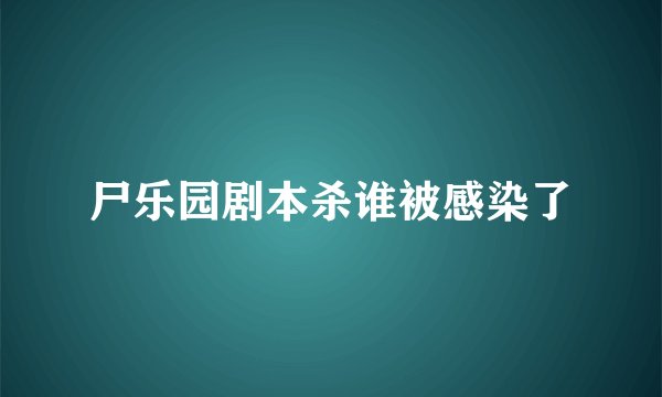 尸乐园剧本杀谁被感染了
