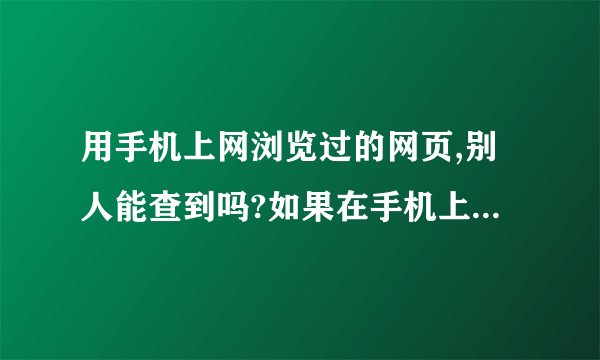 用手机上网浏览过的网页,别人能查到吗?如果在手机上删除网页历史记录后