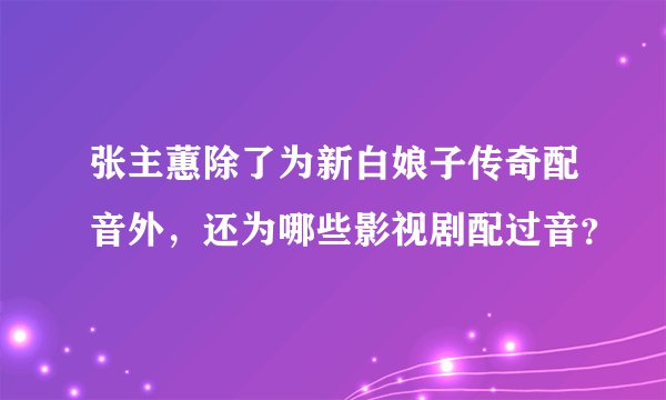 张主蕙除了为新白娘子传奇配音外，还为哪些影视剧配过音？