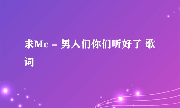 求Mc - 男人们你们听好了 歌词