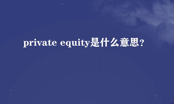 private equity是什么意思？