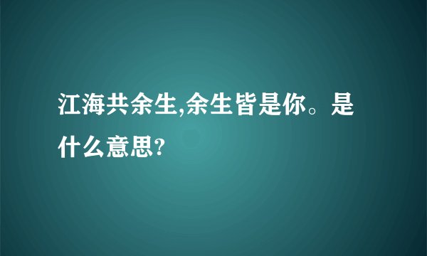 江海共余生,余生皆是你。是什么意思?
