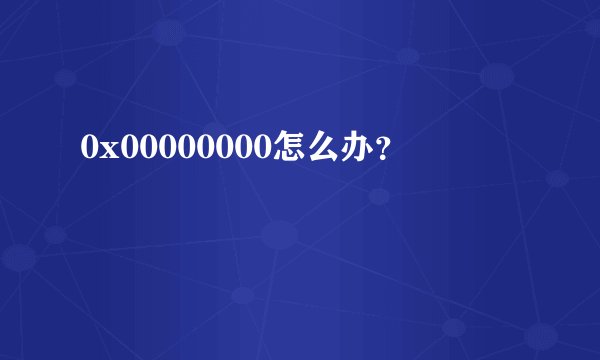 0x00000000怎么办？