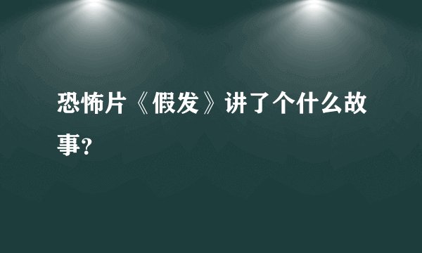 恐怖片《假发》讲了个什么故事？