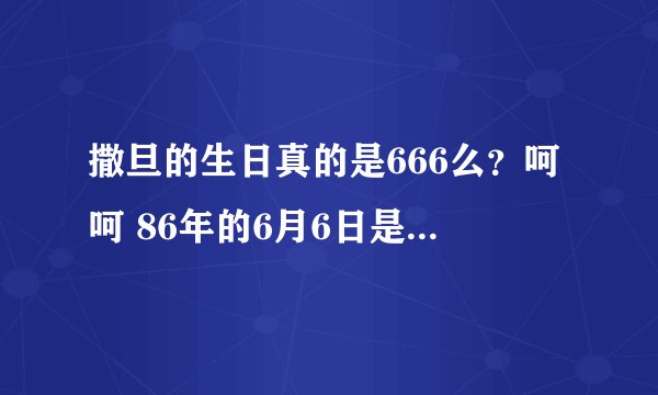 撒旦的生日真的是666么？呵呵 86年的6月6日是什么？虽然是个幼稚的问题，可是想知道呢。