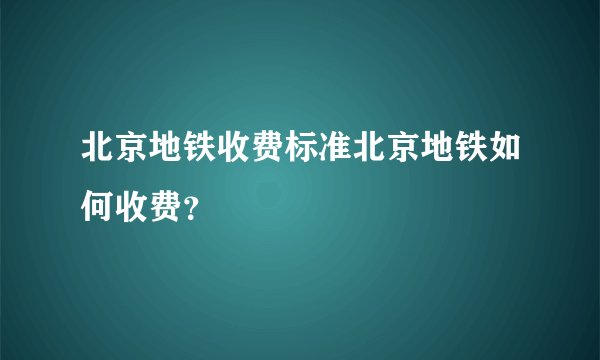 北京地铁收费标准北京地铁如何收费？