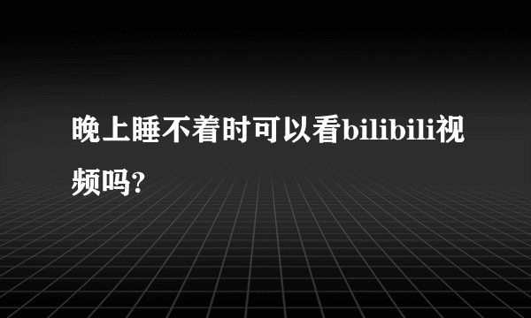 晚上睡不着时可以看bilibili视频吗?