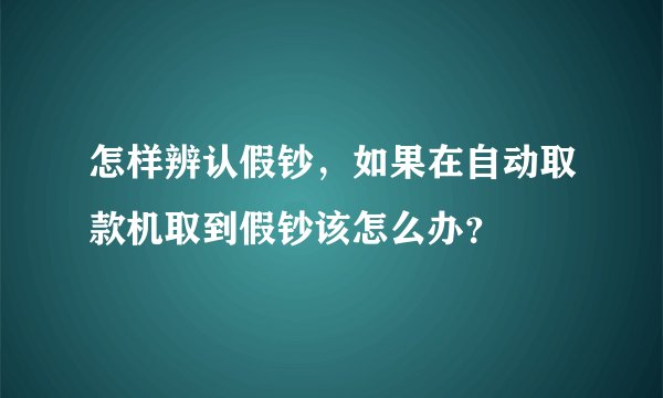 怎样辨认假钞，如果在自动取款机取到假钞该怎么办？