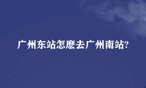 广州东站怎麽去广州南站?