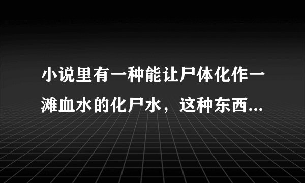 小说里有一种能让尸体化作一滩血水的化尸水，这种东西真的存在吗？如果可以有，它是怎么被制造出来的？