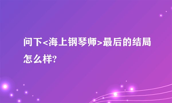 问下<海上钢琴师>最后的结局怎么样?