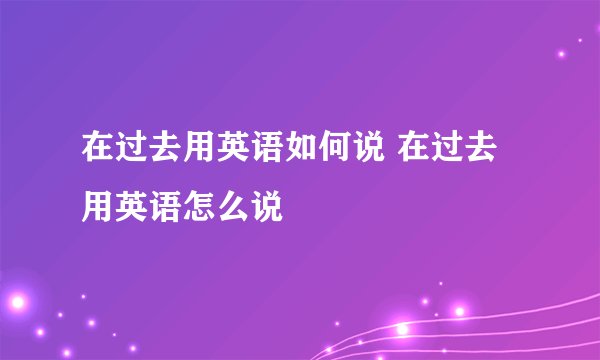 在过去用英语如何说 在过去用英语怎么说