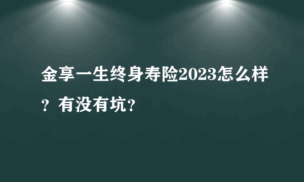 金享一生终身寿险2023怎么样？有没有坑？