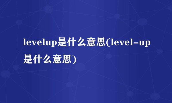 levelup是什么意思(level-up是什么意思)