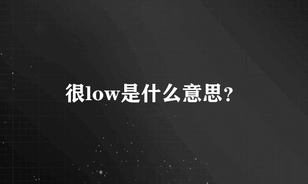 很low是什么意思？