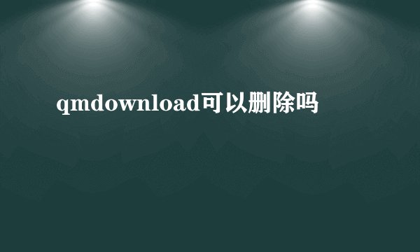 qmdownload可以删除吗