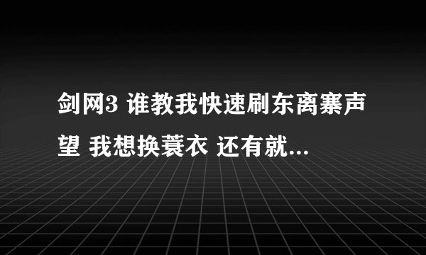 剑网3 谁教我快速刷东离寨声望 我想换蓑衣 还有就是纯阳刷到敬重 还能天天刷20次小本换声望不