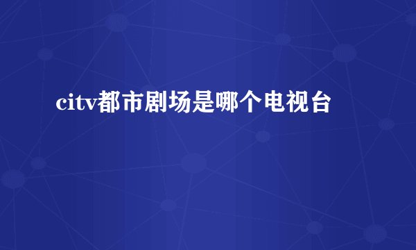 citv都市剧场是哪个电视台