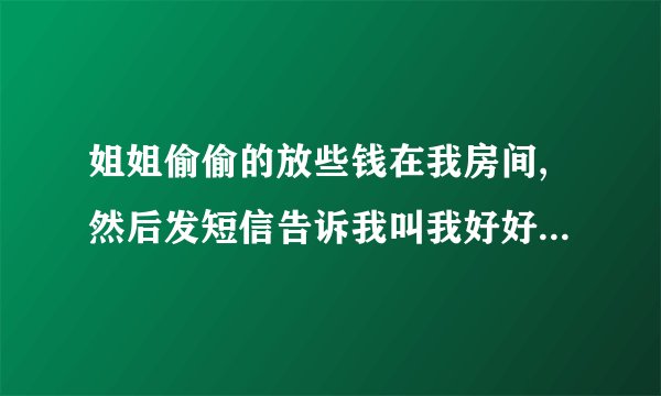 姐姐偷偷的放些钱在我房间,然后发短信告诉我叫我好好读书,我应该怎么感谢姐姐?