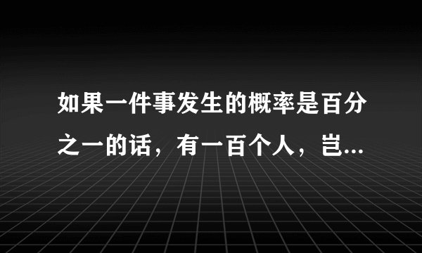 如果一件事发生的概率是百分之一的话，有一百个人，岂不是1发生的概率是1，也就是必然发生了