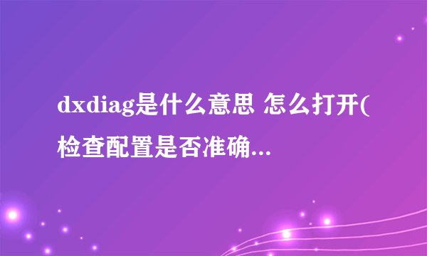 dxdiag是什么意思 怎么打开(检查配置是否准确 win10如何运行dxdiag)