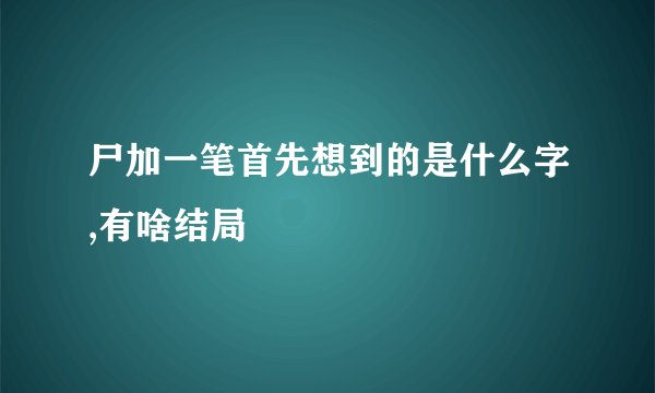 尸加一笔首先想到的是什么字,有啥结局
