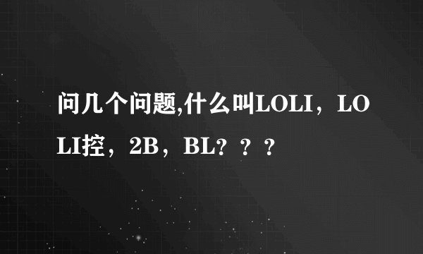 问几个问题,什么叫LOLI，LOLI控，2B，BL？？？