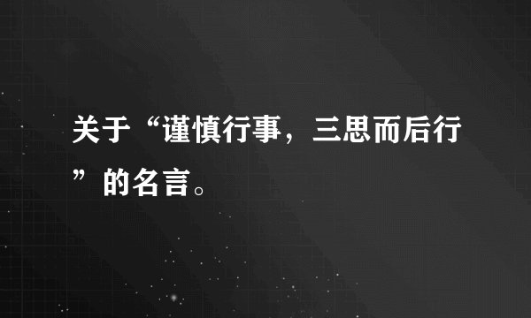 关于“谨慎行事，三思而后行”的名言。