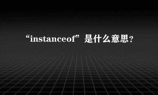 “instanceof”是什么意思？