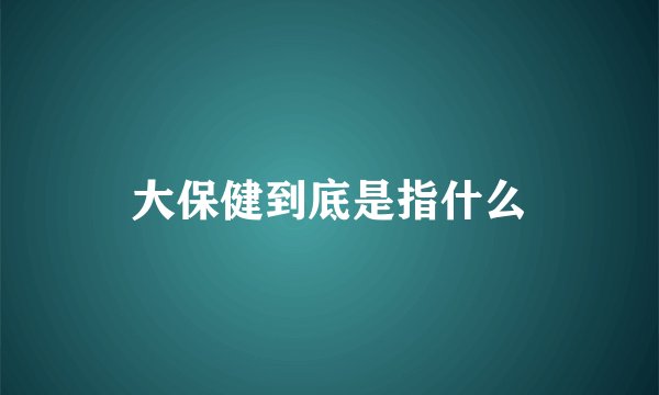 大保健到底是指什么