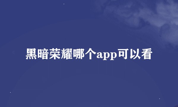 黑暗荣耀哪个app可以看