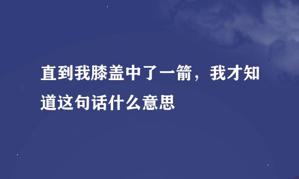 直到我膝盖中了一箭，我才知道这句话什么意思