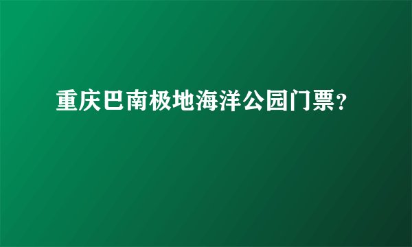重庆巴南极地海洋公园门票？