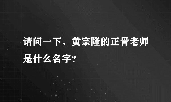 请问一下，黄宗隆的正骨老师是什么名字？