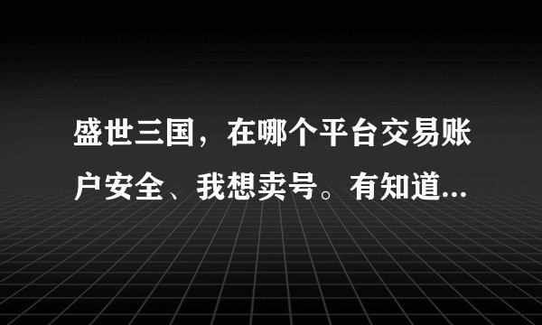 盛世三国，在哪个平台交易账户安全、我想卖号。有知道的告诉我，谢谢了