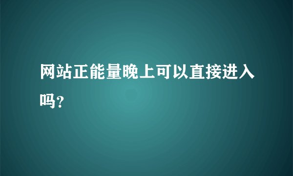 网站正能量晚上可以直接进入吗？