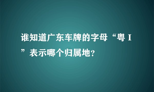 谁知道广东车牌的字母“粤 I”表示哪个归属地？